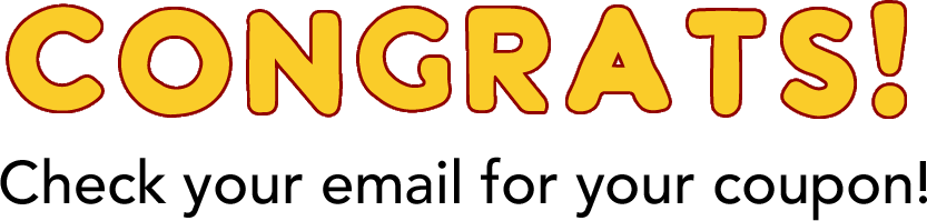 Congrats! Check your email for your coupon and bring it in store to redeem!