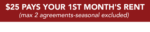 $25 pays your first month's rent (max 2 agreements-seasonal excluded) get up to 6 month's SAC